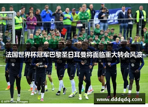 法国世界杯冠军巴黎圣日耳曼将面临重大转会风波