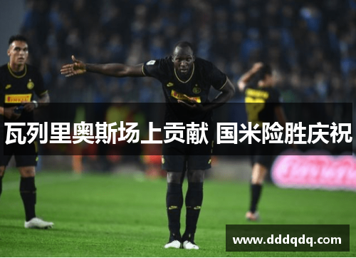 瓦列里奥斯场上贡献 国米险胜庆祝